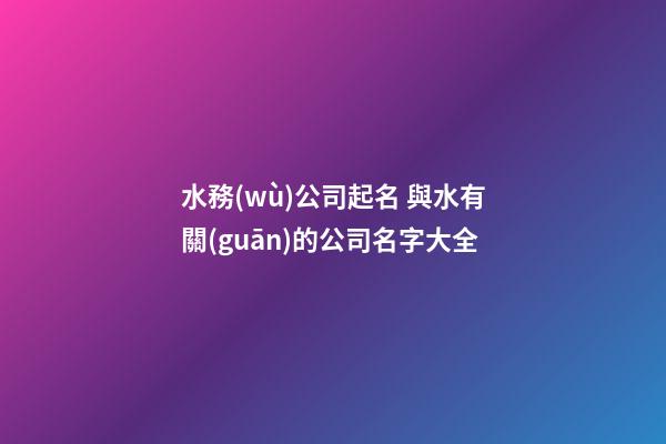 水務(wù)公司起名 與水有關(guān)的公司名字大全-第1張-公司起名-玄機(jī)派
